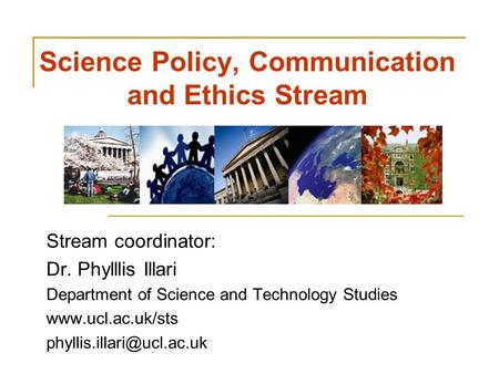 Science Policy, Communication and Ethics Stream Stream coordinator: Dr. Phylllis Illari Department of Science and Technology Studies www.ucl.ac.uk/sts.