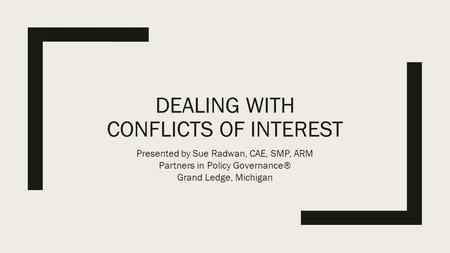 DEALING WITH CONFLICTS OF INTEREST Presented by Sue Radwan, CAE, SMP, ARM Partners in Policy Governance® Grand Ledge, Michigan.