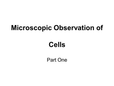 Microscopic Observation of Cells Part One. The majority of cells are too small to be seen by the naked eye. We need to use a microscope to observe them.