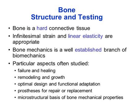 Bone Structure and Testing Bone is a hard connective tissue Infinitesimal strain and linear elasticity are appropriate Bone mechanics is a well established.