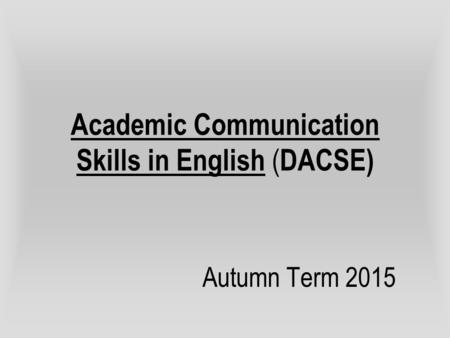 Academic Communication Skills in English ( DACSE) Autumn Term 2015.