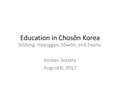 Education in Chosôn Korea Sôdang, Hyanggyo, Sôwôn, and Exams Korean Society August 6, 2012.