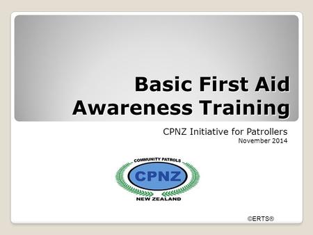 Basic First Aid Awareness Training CPNZ Initiative for Patrollers November 2014 ©ERTS®