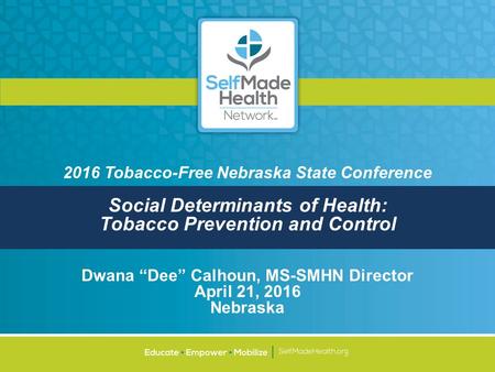 2016 Tobacco-Free Nebraska State Conference Social Determinants of Health: Tobacco Prevention and Control Dwana “Dee” Calhoun, MS-SMHN Director April 21,