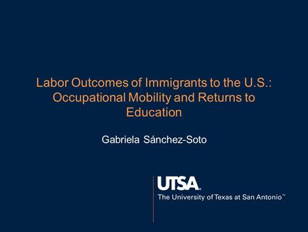 Labor Outcomes of Immigrants to the U.S.: Occupational Mobility and Returns to Education Gabriela Sánchez-Soto.