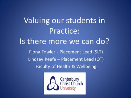 Valuing our students in Practice: Is there more we can do? Fiona Fowler - Placement Lead (SLT) Lindsey Keefe – Placement Lead (OT) Faculty of Health &