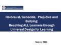 Holocaust/Genocide, Prejudice and Bullying: Reaching ALL Learners through Universal Design for Learning May 4, 2016 1.