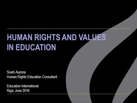 HUMAN RIGHTS AND VALUES IN EDUCATION Sneh Aurora Human Rights Education Consultant Education International Riga, June 2016.