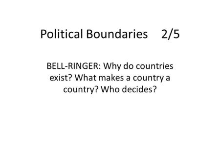 Political Boundaries2/5 BELL-RINGER: Why do countries exist? What makes a country a country? Who decides?