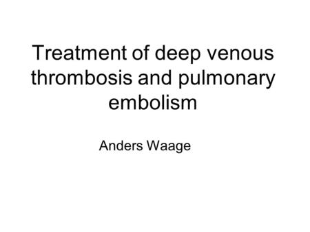 Treatment of deep venous thrombosis and pulmonary embolism Anders Waage.