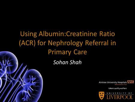 Using Albumin:Creatinine Ratio (ACR) for Nephrology Referral in Primary Care Sohan Shah.