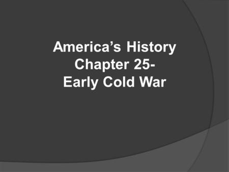 America’s History Chapter 25- Early Cold War. Origins of the Cold War  Is the enemy of your enemy, your friend, or your enemy? Yalta:  Last meeting.