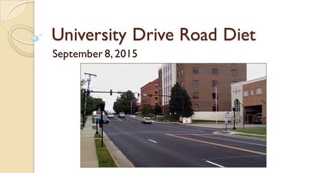 University Drive Road Diet September 8, 2015. Goals and Objectives A. Reduce vehicular speed in the corridor. B. Provide an attractive bicycle accommodation.