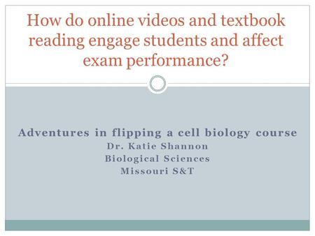 Adventures in flipping a cell biology course Dr. Katie Shannon Biological Sciences Missouri S&T How do online videos and textbook reading engage students.