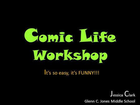 C omic L ife Workshop J essica C lark Glenn C. Jones Middle School I t’s so easy, it’s FUNNY!!!