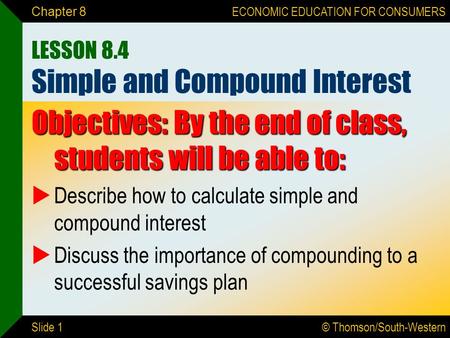 © Thomson/South-Western ECONOMIC EDUCATION FOR CONSUMERS Slide 1 Chapter 8 LESSON 8.4 Simple and Compound Interest Objectives: By the end of class, students.