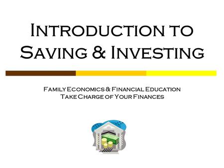 Introduction to Saving & Investing Family Economics & Financial Education Take Charge of Your Finances.