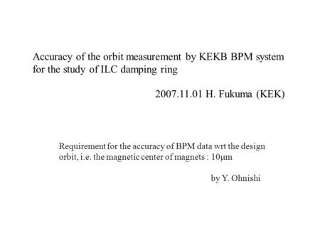 Accuracy of the orbit measurement by KEKB BPM system for the study of ILC damping ring 2007.11.01 H. Fukuma (KEK) Requirement for the accuracy of BPM data.