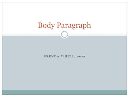 BRENDA WHITE, 2012 Body Paragraph. Body Paragraph: Basics o Body paragraphs are the workhorses of an essay. o They carry all the supporting information.