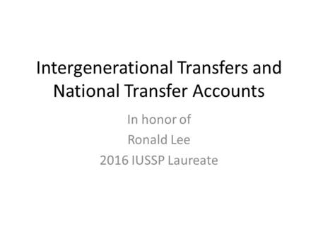 Intergenerational Transfers and National Transfer Accounts In honor of Ronald Lee 2016 IUSSP Laureate.