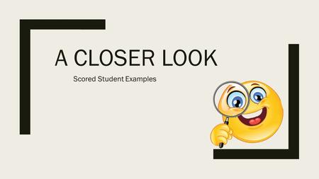 A CLOSER LOOK Scored Student Examples. This PowerPoint presentation is designed to help you and your partner understand Work through the PowerPoint slideshow.