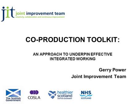 CO-PRODUCTION TOOLKIT: AN APPROACH TO UNDERPIN EFFECTIVE INTEGRATED WORKING Gerry Power Joint Improvement Team.