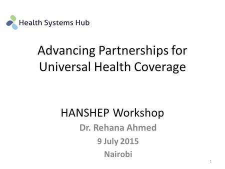 Advancing Partnerships for Universal Health Coverage HANSHEP Workshop Dr. Rehana Ahmed 9 July 2015 Nairobi 1.