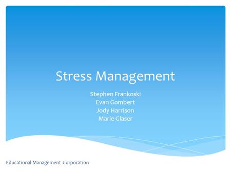 Educational Management Corporation Stress Management Stephen Frankoski Evan Gombert Jody Harrison Marie Glaser.