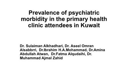 Prevalence of psychiatric morbidity in the primary health clinic attendees in Kuwait Dr. Sulaiman Alkhadhari, Dr. Aseel Omran Alsabbrri, Dr.Ibrahim H.A.Mohammad,