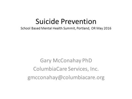 Suicide Prevention School Based Mental Health Summit, Portland, OR May 2016 Gary McConahay PhD ColumbiaCare Services, Inc.