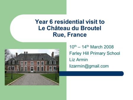 Year 6 residential visit to Le Château du Broutel Rue, France 10 th – 14 th March 2008 Farley Hill Primary School Liz Armin