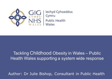 Insert name of presentation on Master Slide Tackling Childhood Obesity in Wales – Public Health Wales supporting a system wide response Author: Dr Julie.