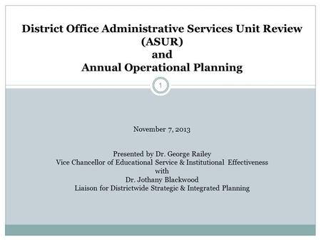 1 District Office Administrative Services Unit Review (ASUR) and Annual Operational Planning November 7, 2013 Presented by Dr. George Railey Vice Chancellor.