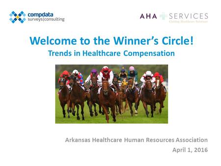 Welcome to the Winner’s Circle! Trends in Healthcare Compensation Arkansas Healthcare Human Resources Association April 1, 2016.