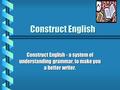 Construct English Construct English - a system of understanding grammar, to make you a better writer.