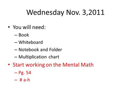 Wednesday Nov. 3,2011 You will need: – Book – Whiteboard – Notebook and Folder – Multiplication chart Start working on the Mental Math – Pg. 54 – # a-h.