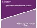 Special Educational Needs Analysis Wednesday 10 th February 2016 Presented by Nigel Howcutt.