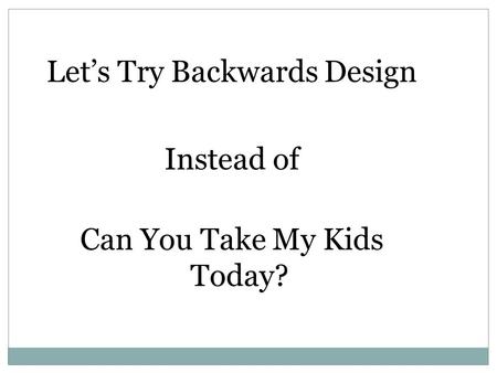 Let’s Try Backwards Design Instead of Can You Take My Kids Today?