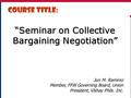 1 “Seminar on Collective Bargaining Negotiation” COURSE TITLE: Jun M. Ramirez Member, FFW Governing Board, Union President, Vishay Phils. Inc.