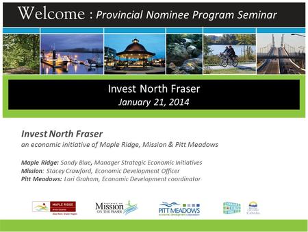 Invest North Fraser an economic initiative of Maple Ridge, Mission & Pitt Meadows Maple Ridge: Sandy Blue, Manager Strategic Economic Initiatives Mission: