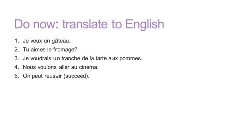 Do now: translate to English 1.Je veux un gâteau. 2.Tu aimes le fromage? 3.Je voudrais un tranche de la tarte aux pommes. 4.Nous voulons aller au cinéma.