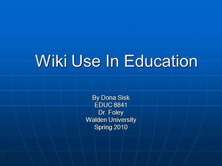 Wiki Use In Education By Dona Sisk EDUC 8841 Dr. Foley Walden University Spring 2010.