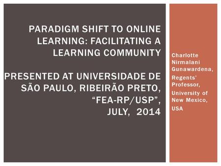 Charlotte Nirmalani Gunawardena, Regents’ Professor, University of New Mexico, USA PARADIGM SHIFT TO ONLINE LEARNING: FACILITATING A LEARNING COMMUNITY.