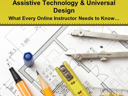 Assistive Technology & Universal Design What Every Online Instructor Needs to Know…