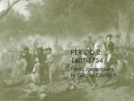 PERIOD 2: 1607-1754 From Jamestown to Global Conflict.