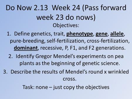 Do Now 2.13 Week 24 (Pass forward week 23 do nows) Objectives: 1.Define genetics, trait, phenotype, gene, allele, pure-breeding, self-fertilization, cross-fertilization,