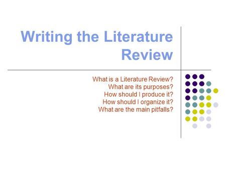 Writing the Literature Review What is a Literature Review? What are its purposes? How should I produce it? How should I organize it? What are the main.