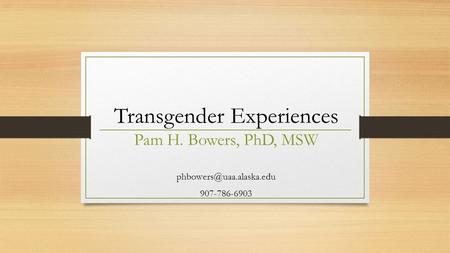 Transgender Experiences Pam H. Bowers, PhD, MSW 907-786-6903.