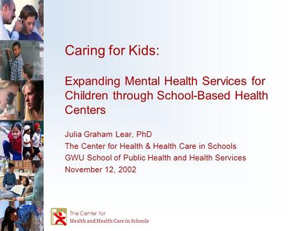 Caring for Kids: Expanding Mental Health Services for Children through School-Based Health Centers Julia Graham Lear, PhD The Center for Health & Health.