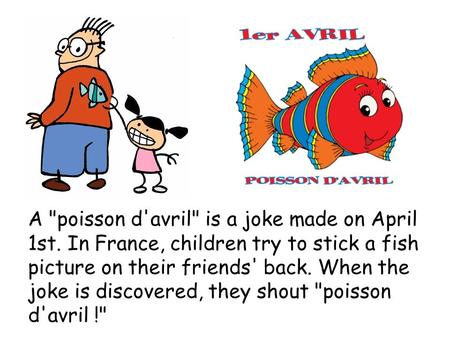 A poisson d'avril is a joke made on April 1st. In France, children try to stick a fish picture on their friends' back. When the joke is discovered, they.